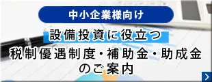 中小企業様向け設備投資に役立つ税制優遇制度・補助金・助成金のご案内